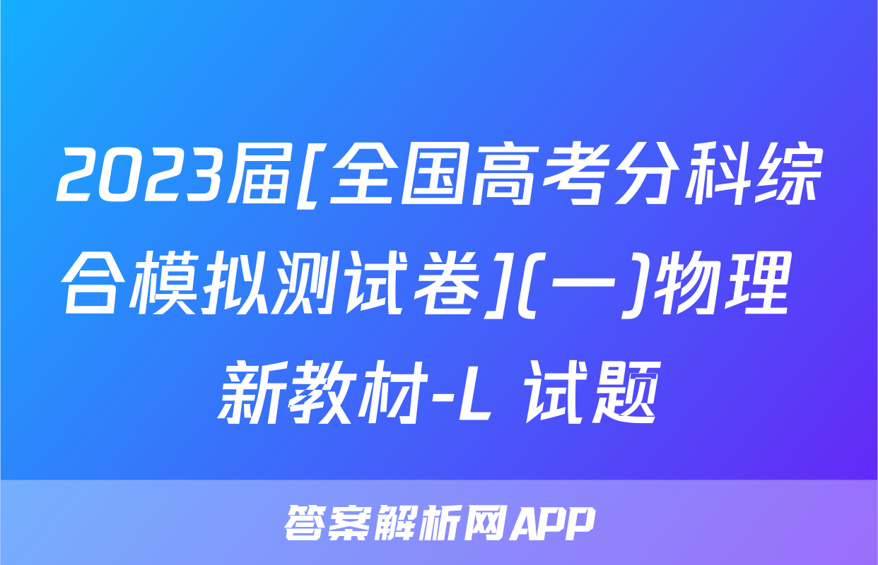 2023届[全国高考分科综合模拟测试卷](一)物理 新教材-L 试题