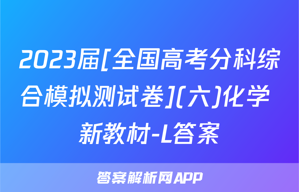 2023届[全国高考分科综合模拟测试卷](六)化学 新教材-L答案