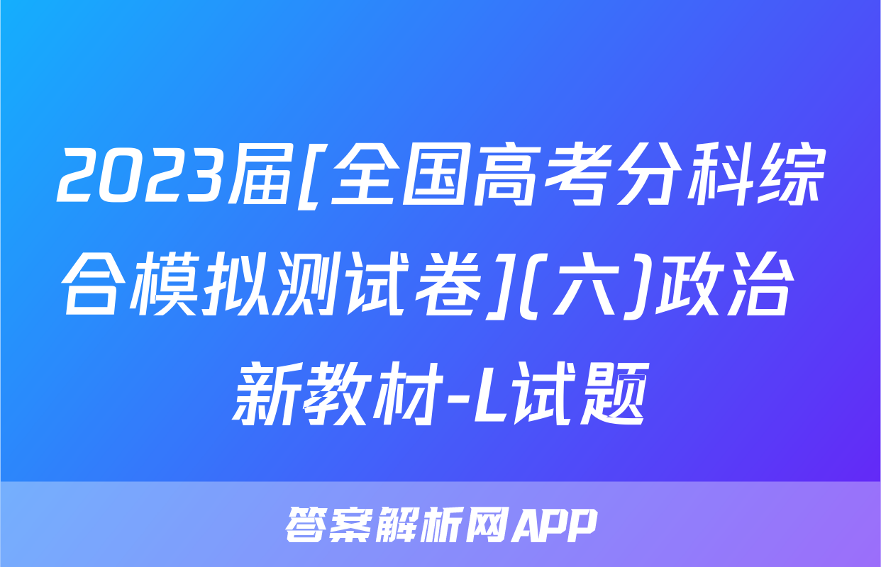 2023届[全国高考分科综合模拟测试卷](六)政治 新教材-L试题