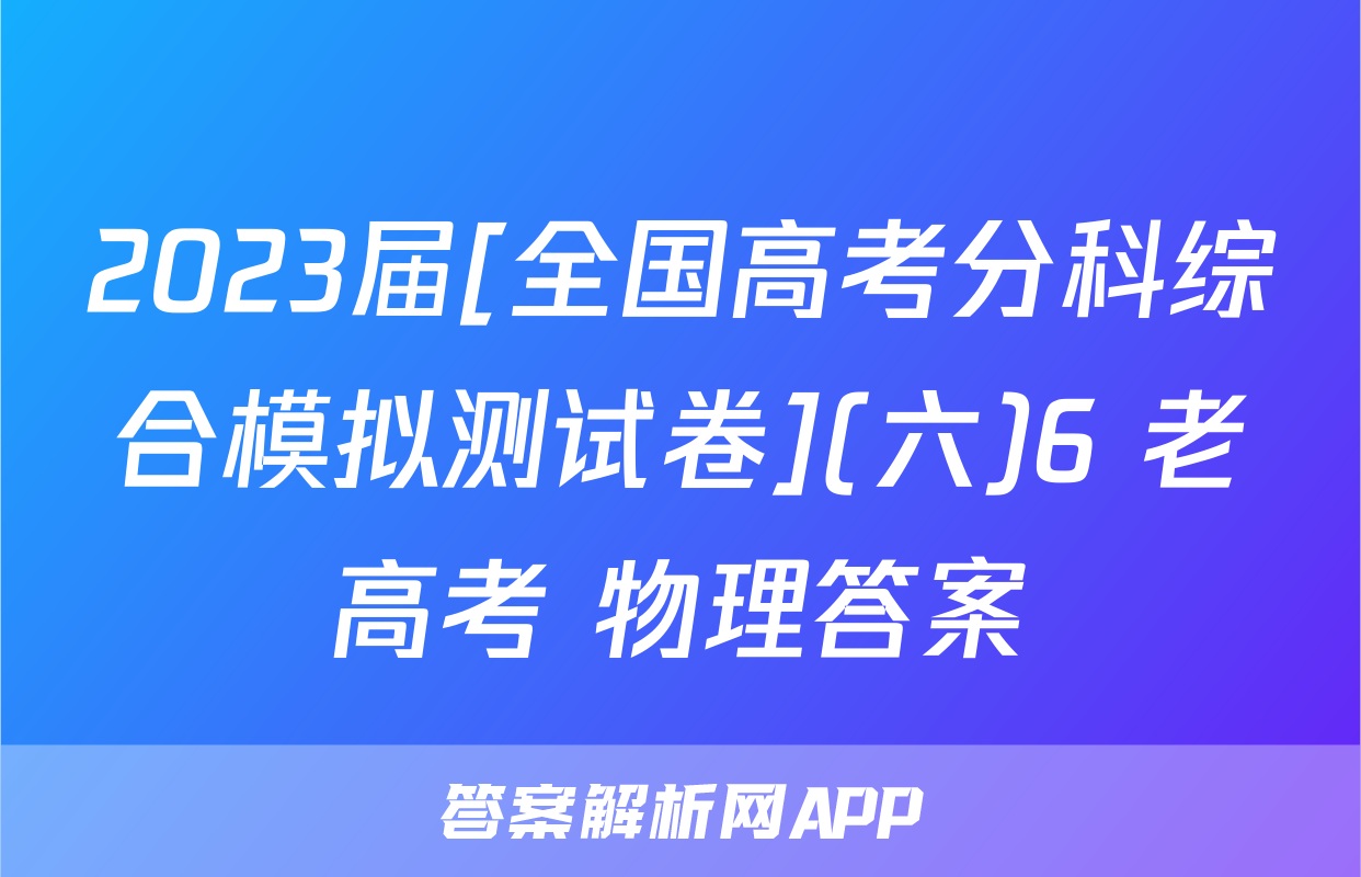 2023届[全国高考分科综合模拟测试卷](六)6 老高考 物理答案