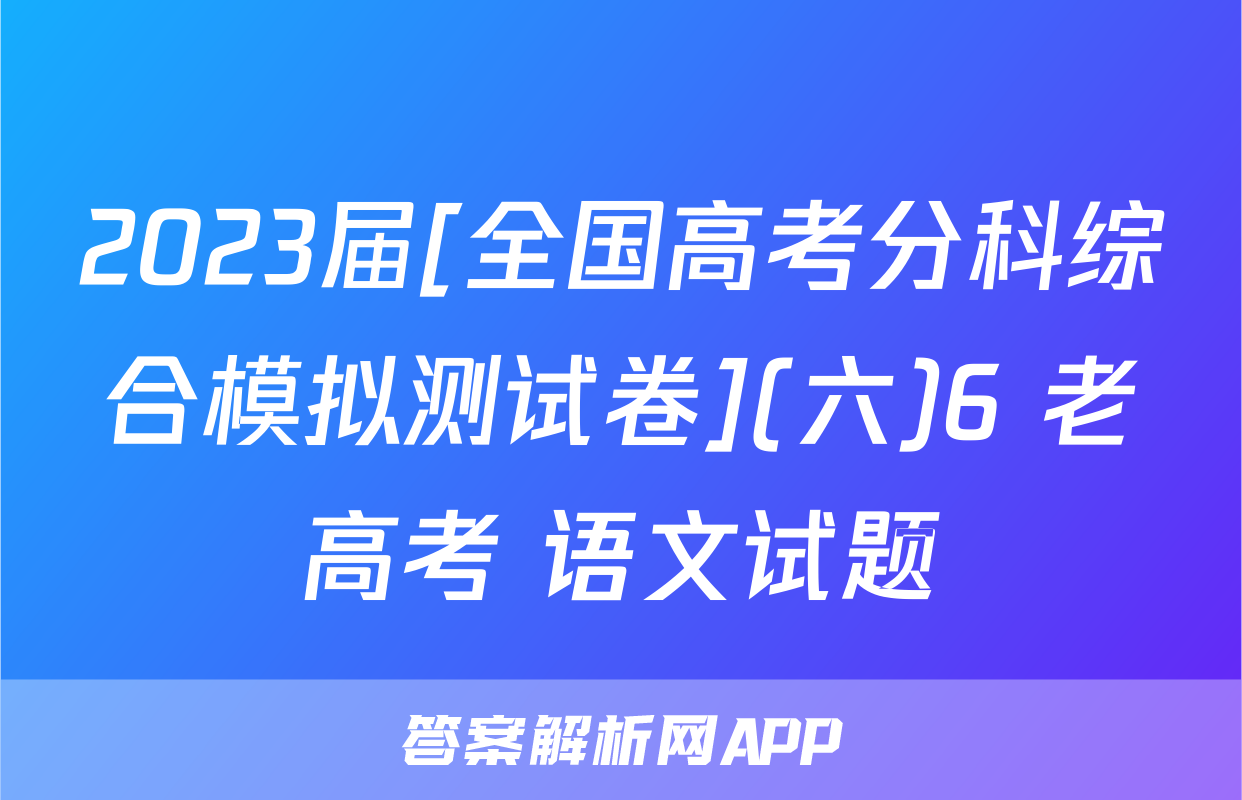2023届[全国高考分科综合模拟测试卷](六)6 老高考 语文试题