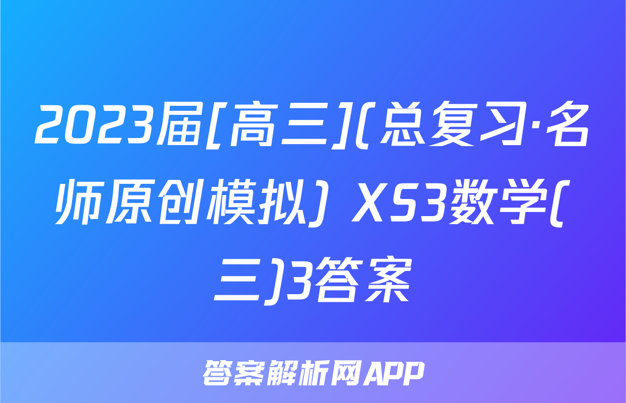 2023届[高三](总复习·名师原创模拟) XS3数学(三)3答案