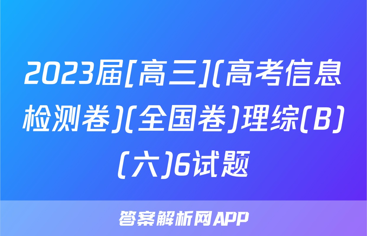 2023届[高三](高考信息检测卷)(全国卷)理综(B)(六)6试题