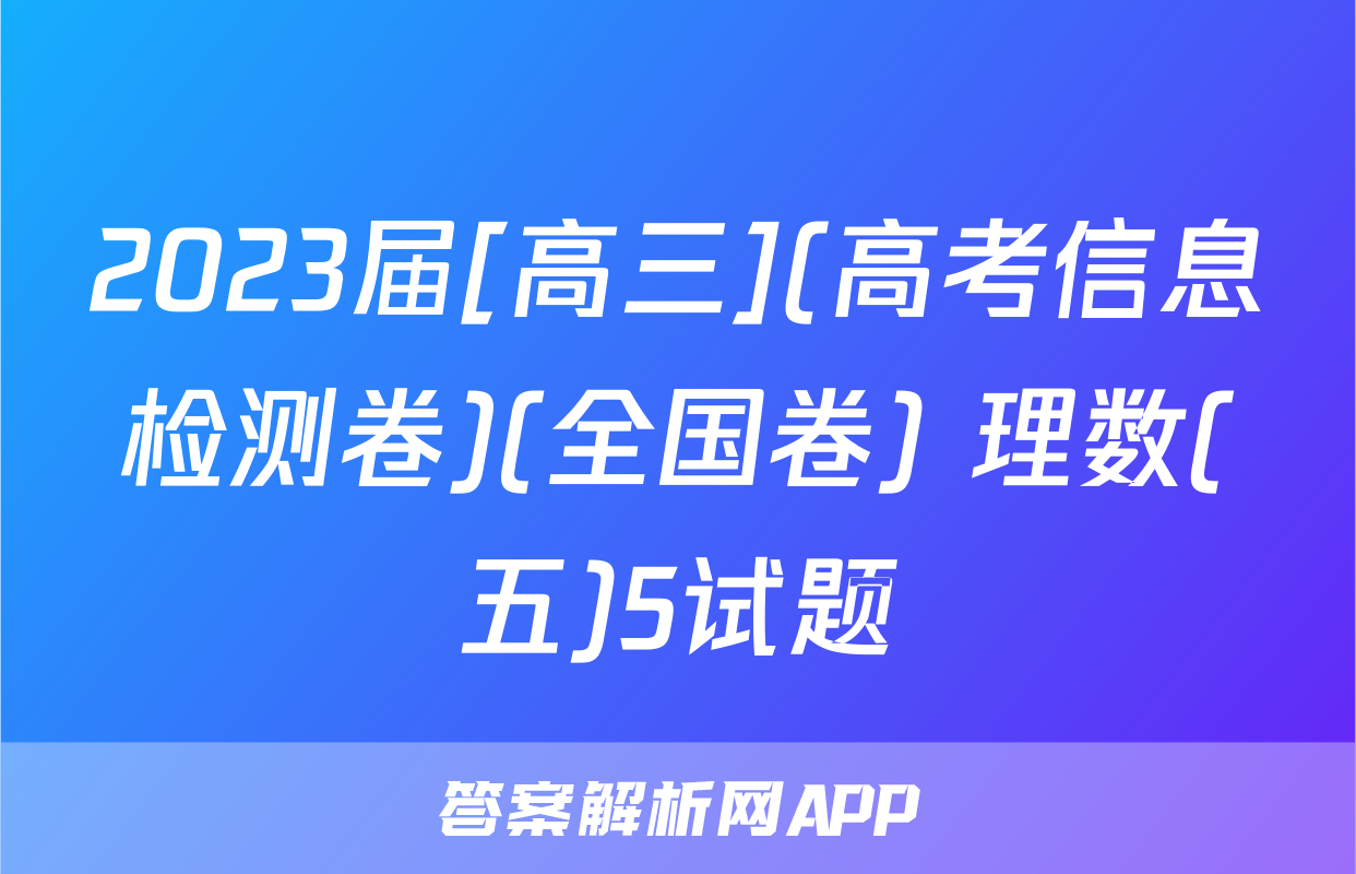2023届[高三](高考信息检测卷)(全国卷) 理数(五)5试题