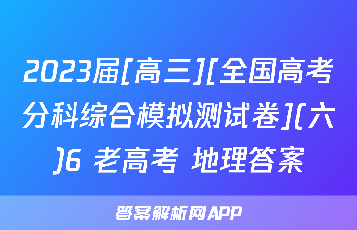 2023届[高三][全国高考分科综合模拟测试卷](六)6 老高考 地理答案