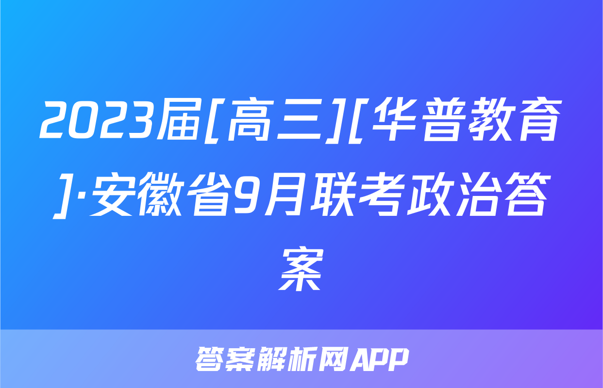 2023届[高三][华普教育]·安徽省9月联考政治答案
