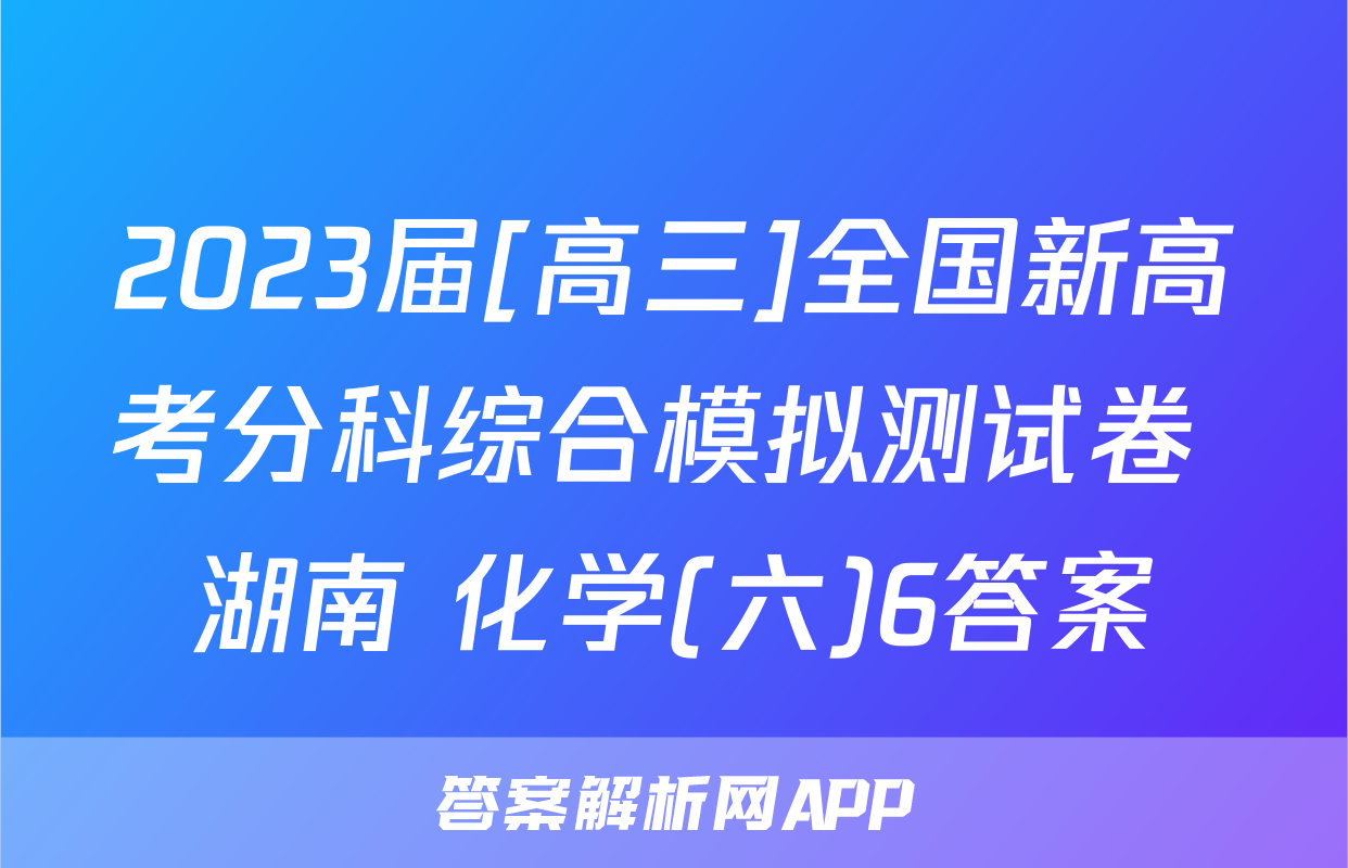 2023届[高三]全国新高考分科综合模拟测试卷 湖南 化学(六)6答案