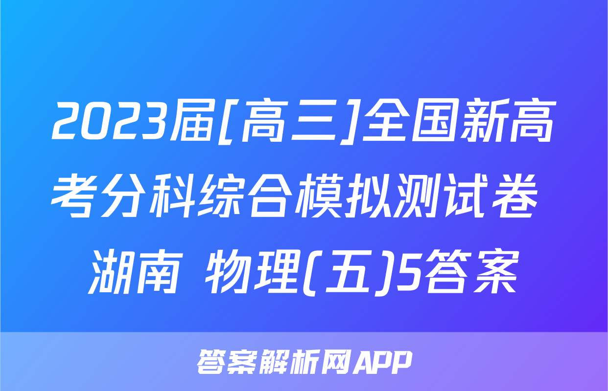 2023届[高三]全国新高考分科综合模拟测试卷 湖南 物理(五)5答案