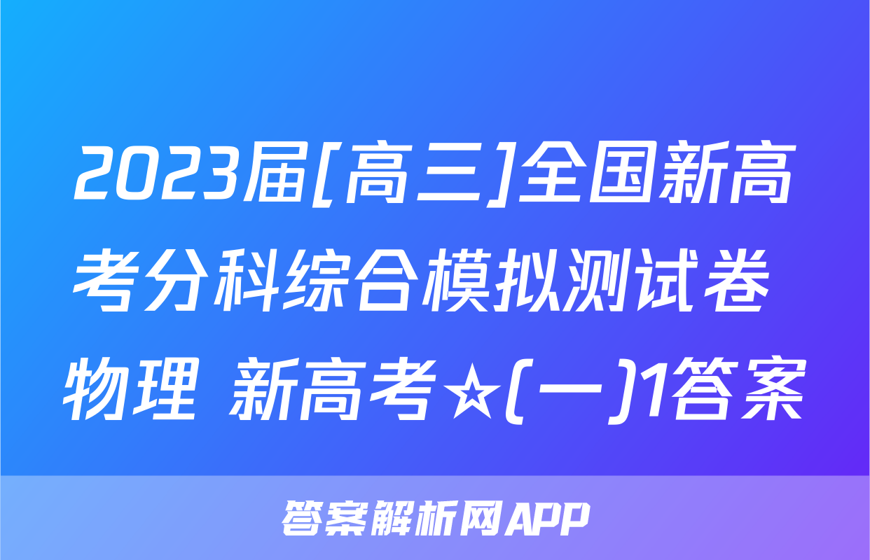 2023届[高三]全国新高考分科综合模拟测试卷 物理 新高考☆(一)1答案
