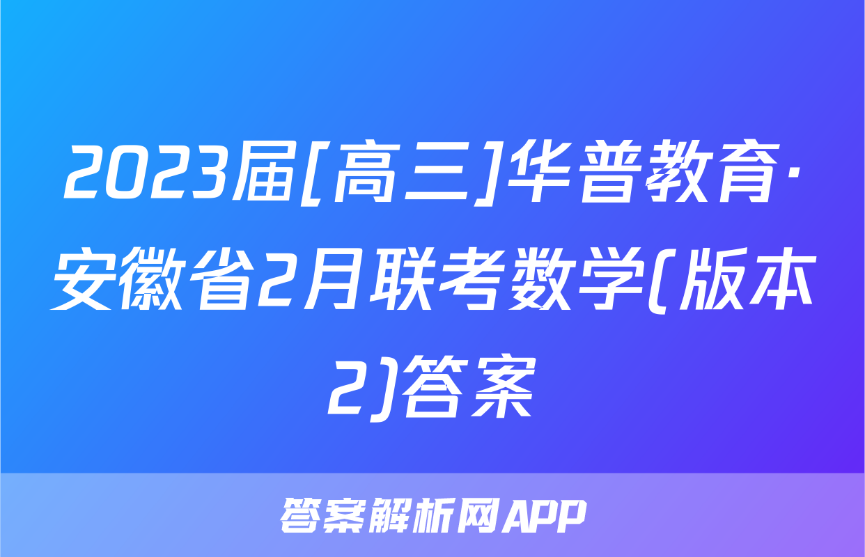 2023届[高三]华普教育·安徽省2月联考数学(版本2)答案
