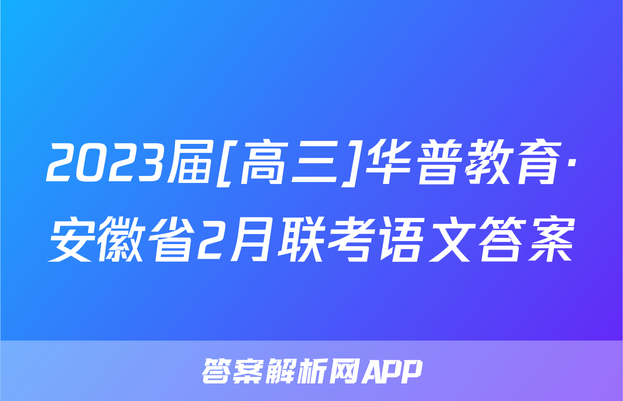 2023届[高三]华普教育·安徽省2月联考语文答案