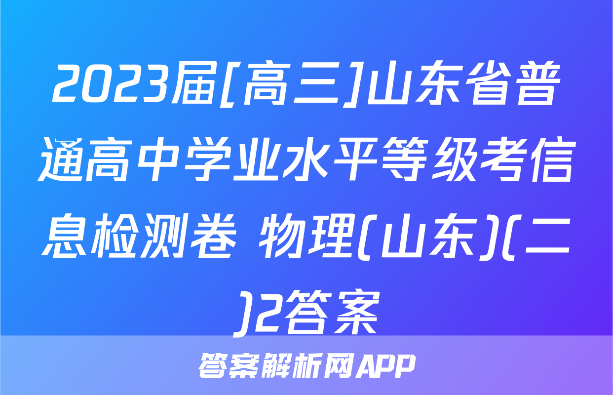 2023届[高三]山东省普通高中学业水平等级考信息检测卷 物理(山东)(二)2答案