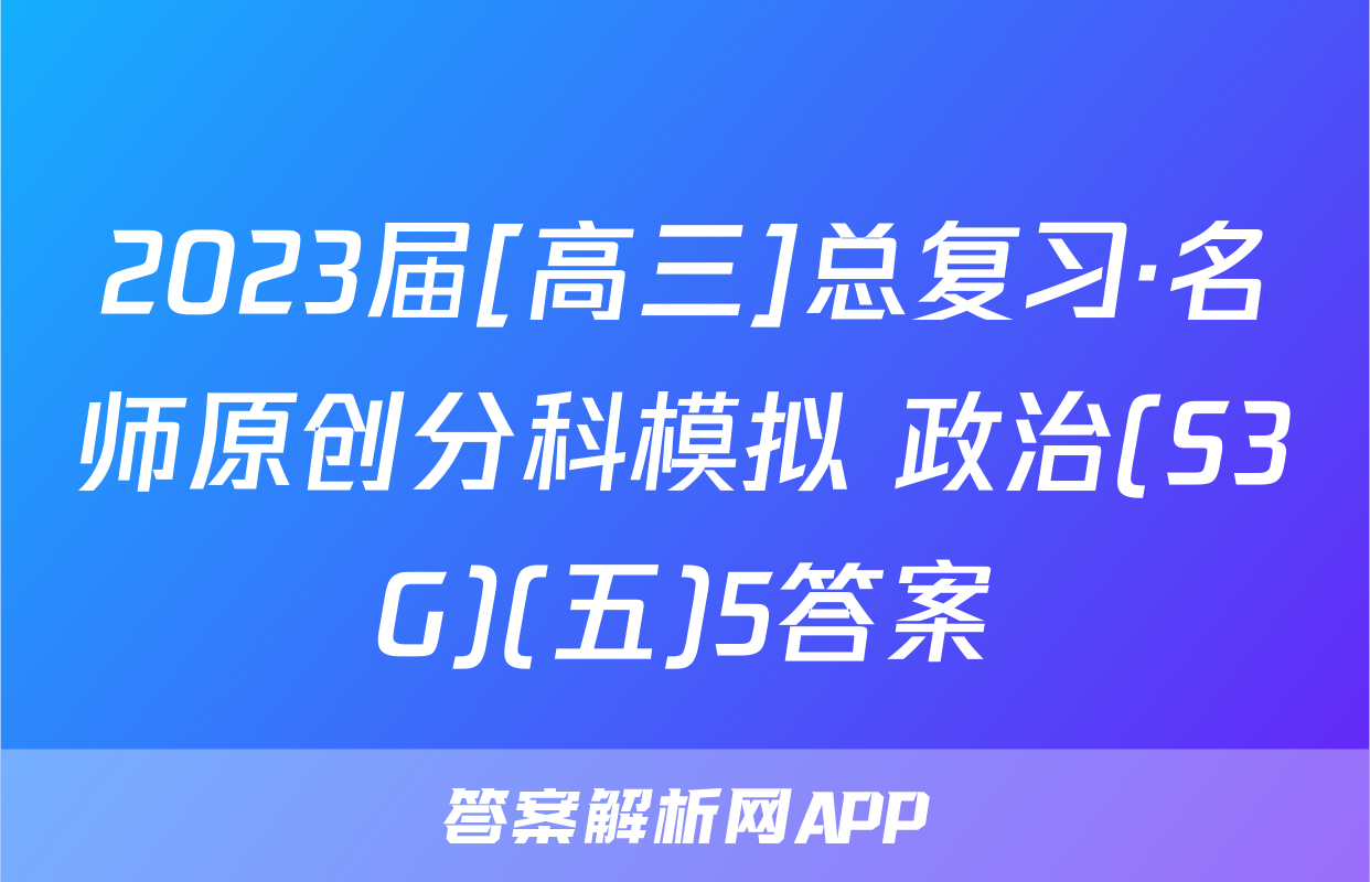 2023届[高三]总复习·名师原创分科模拟 政治(S3G)(五)5答案
