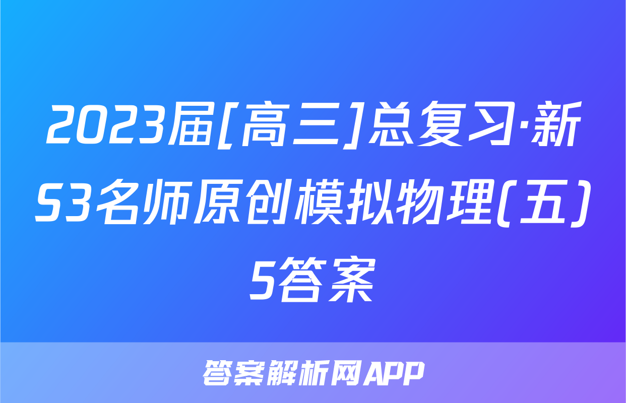 2023届[高三]总复习·新S3名师原创模拟物理(五)5答案