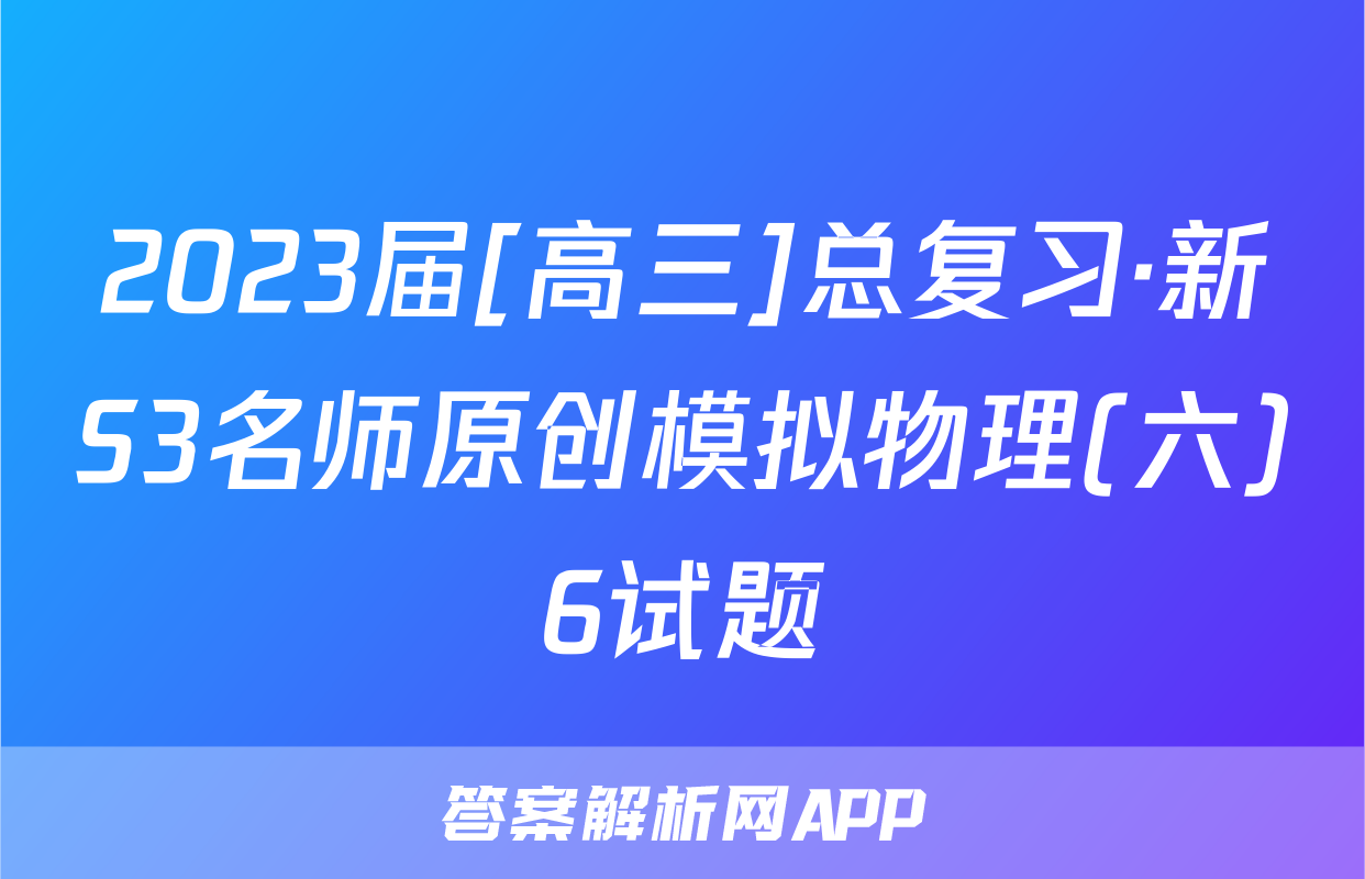 2023届[高三]总复习·新S3名师原创模拟物理(六)6试题