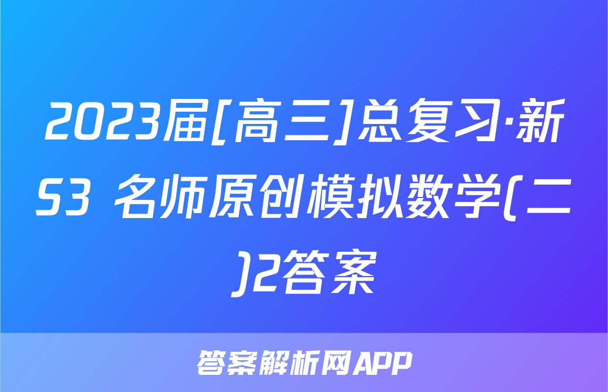 2023届[高三]总复习·新S3 名师原创模拟数学(二)2答案