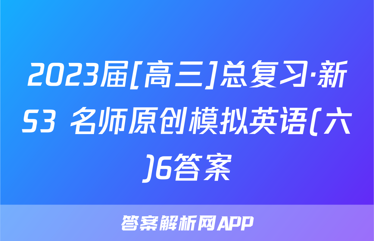 2023届[高三]总复习·新S3 名师原创模拟英语(六)6答案