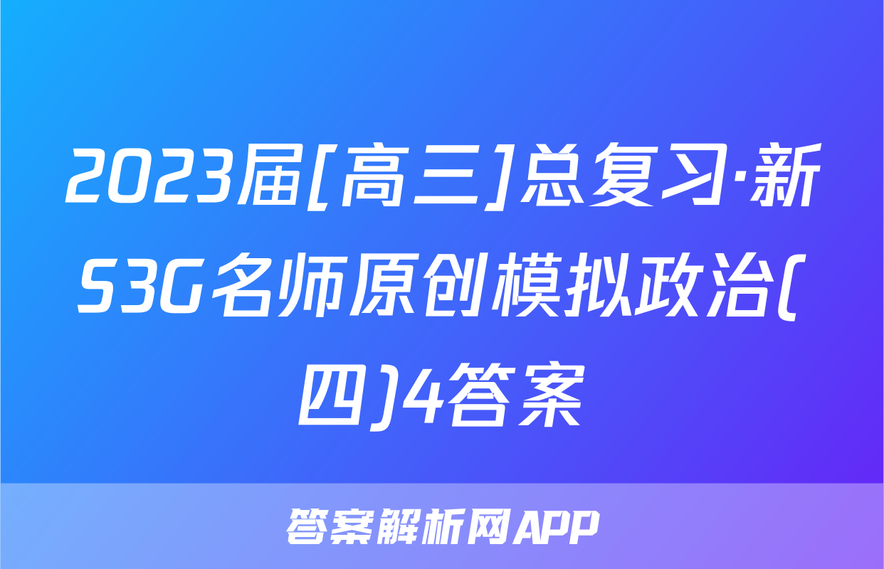 2023届[高三]总复习·新S3G名师原创模拟政治(四)4答案
