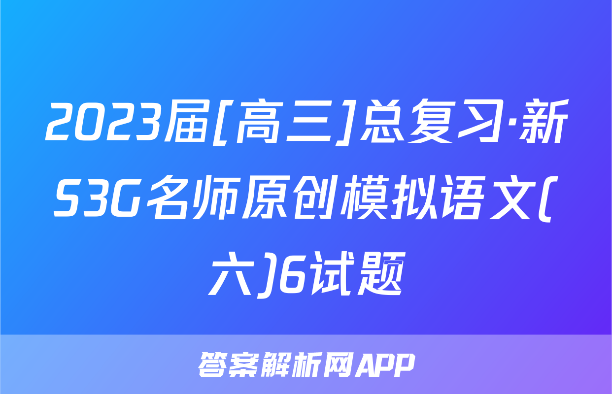 2023届[高三]总复习·新S3G名师原创模拟语文(六)6试题