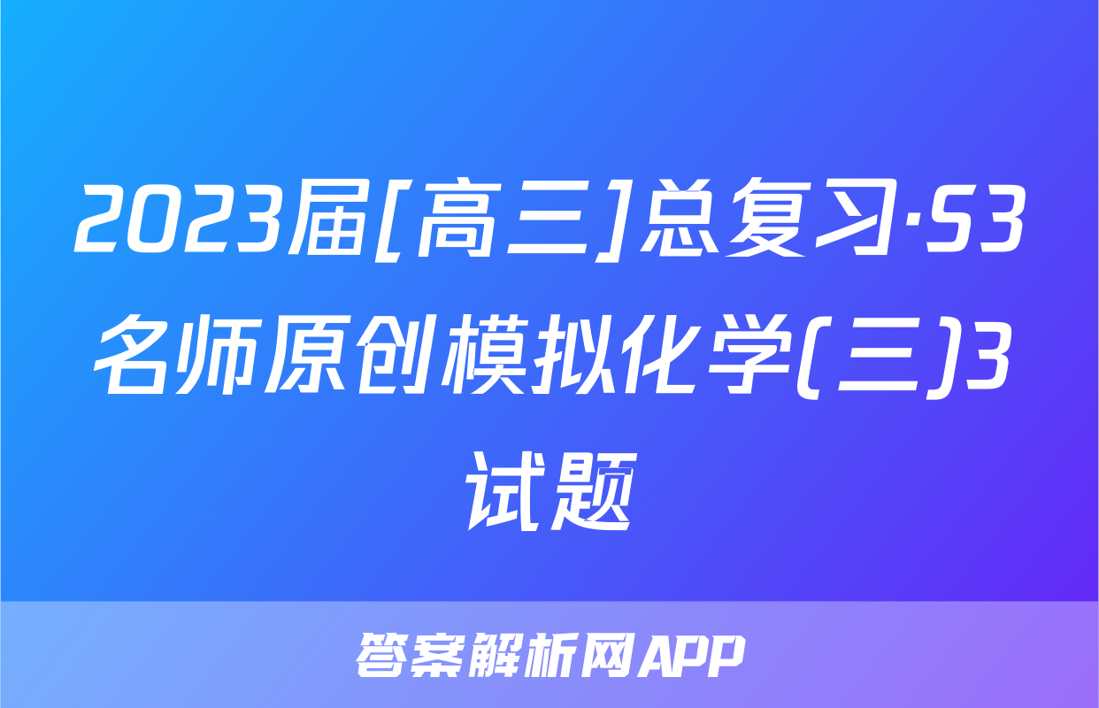 2023届[高三]总复习·S3名师原创模拟化学(三)3试题