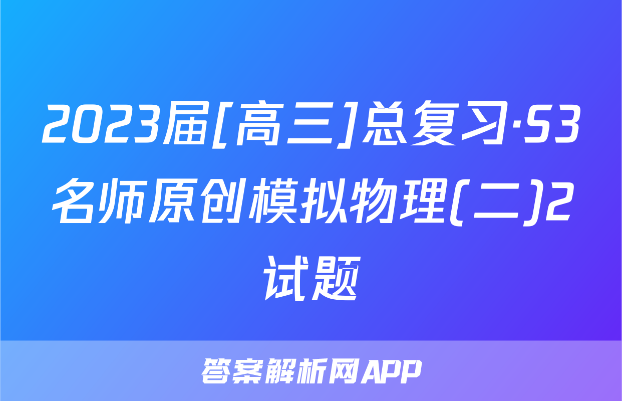 2023届[高三]总复习·S3名师原创模拟物理(二)2试题