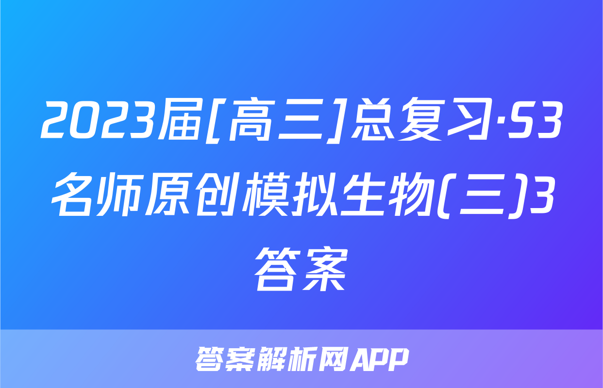 2023届[高三]总复习·S3名师原创模拟生物(三)3答案