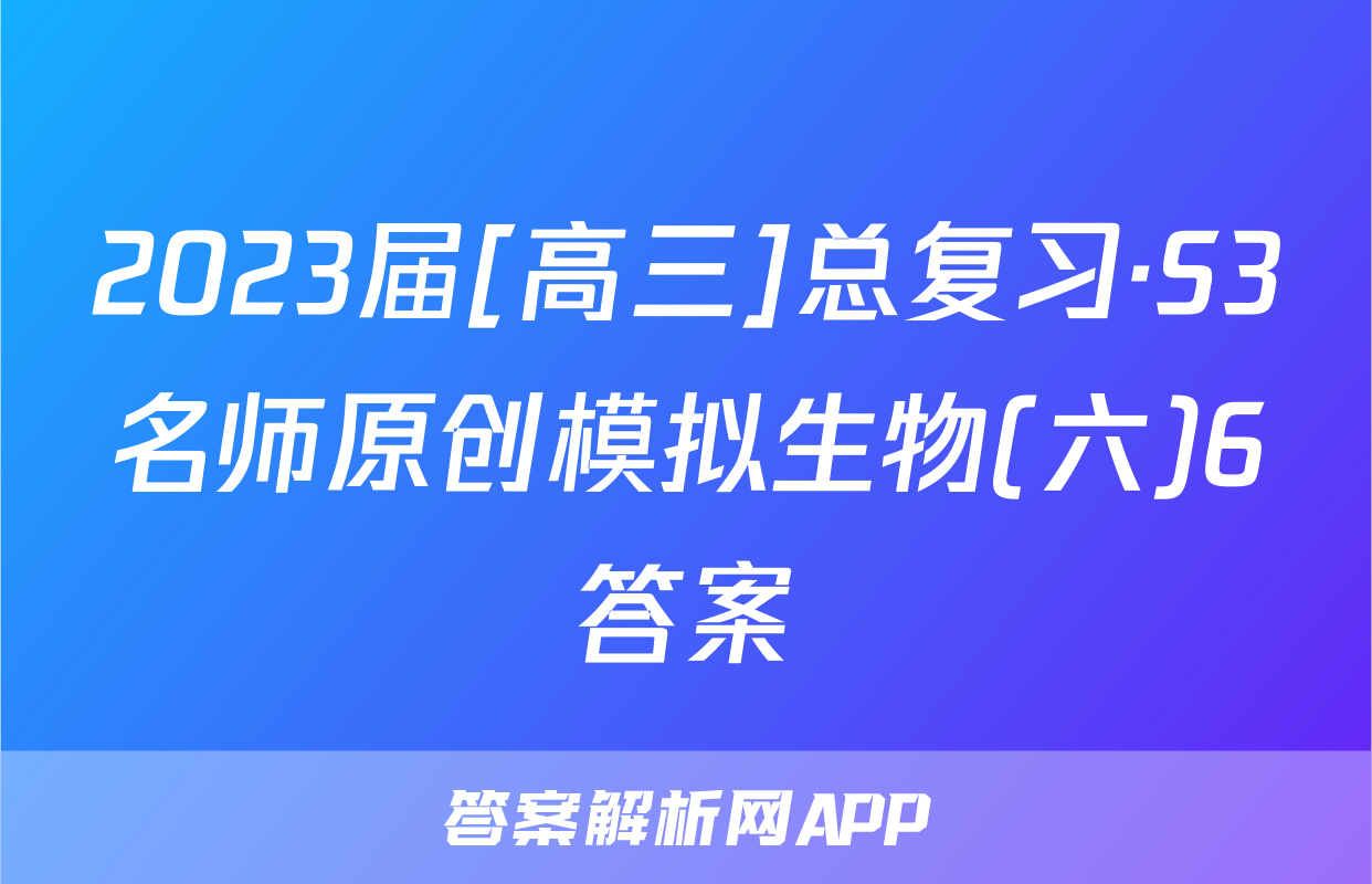 2023届[高三]总复习·S3名师原创模拟生物(六)6答案