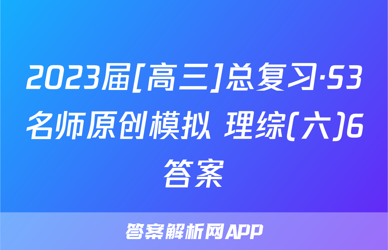 2023届[高三]总复习·S3名师原创模拟 理综(六)6答案