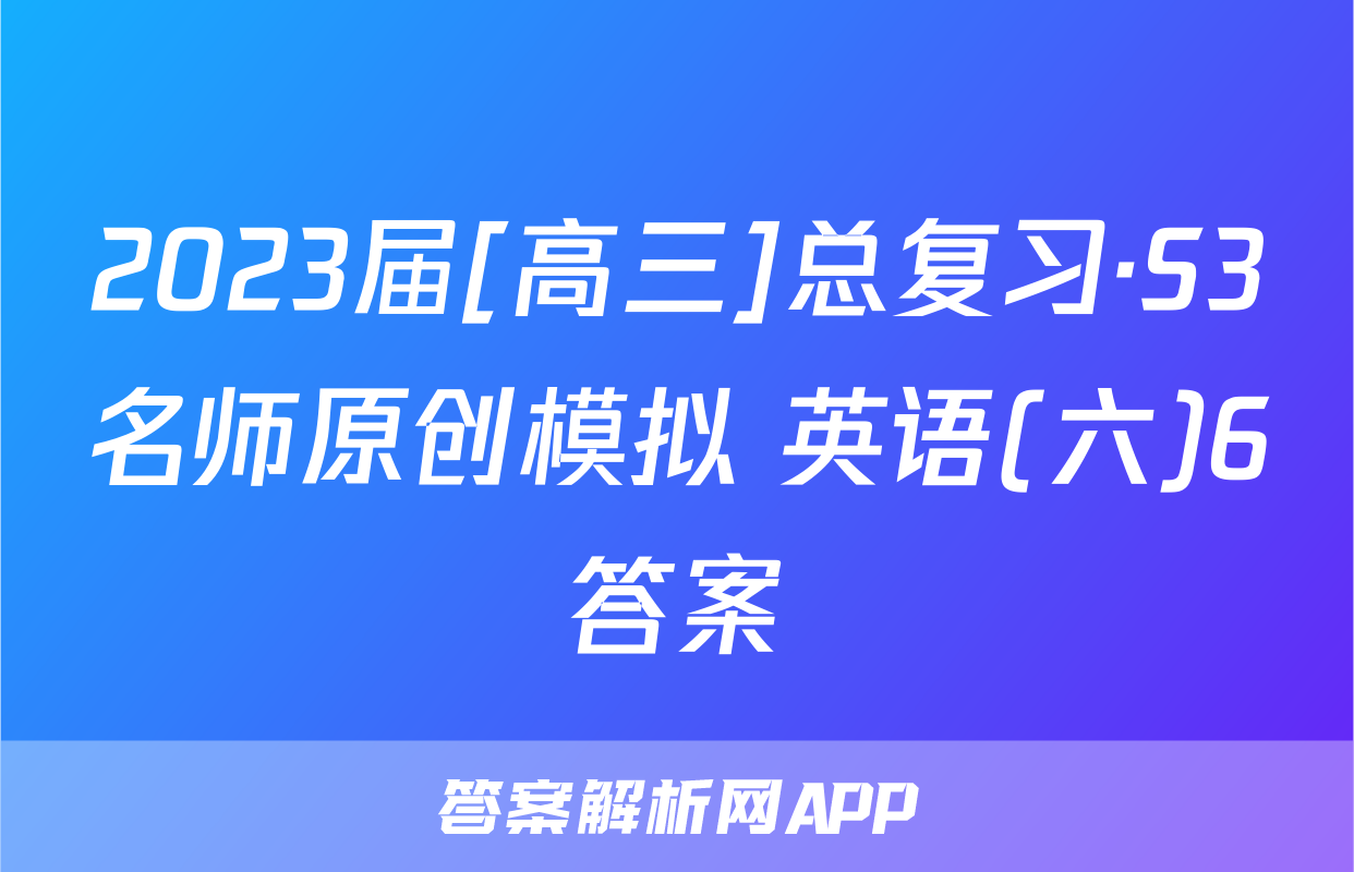 2023届[高三]总复习·S3名师原创模拟 英语(六)6答案