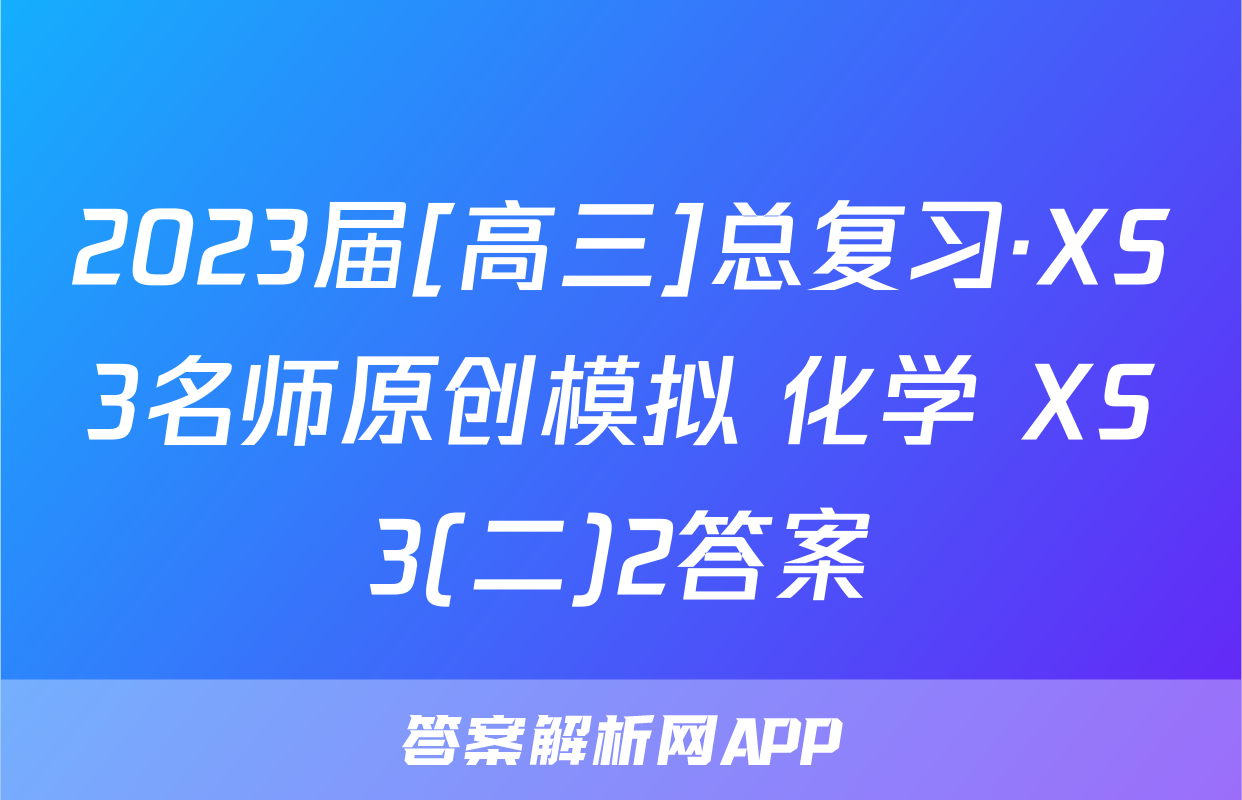 2023届[高三]总复习·XS3名师原创模拟 化学 XS3(二)2答案
