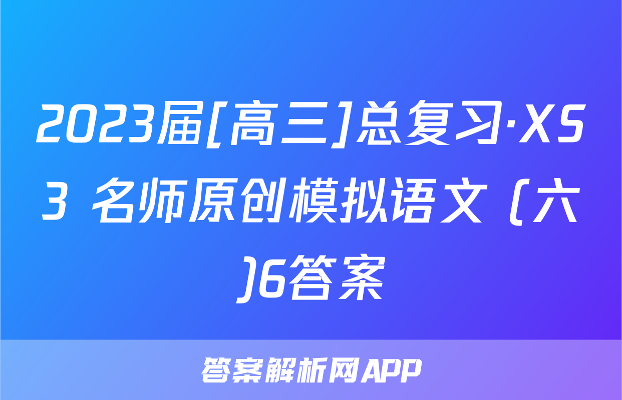 2023届[高三]总复习·XS3 名师原创模拟语文 (六)6答案