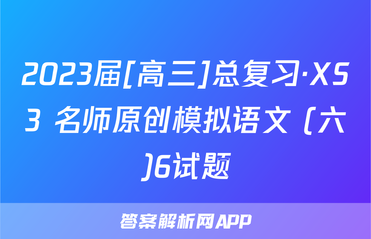 2023届[高三]总复习·XS3 名师原创模拟语文 (六)6试题