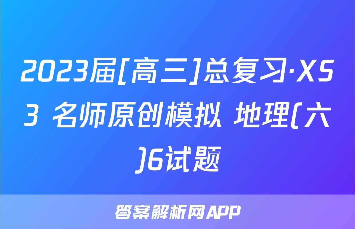 2023届[高三]总复习·XS3 名师原创模拟 地理(六)6试题