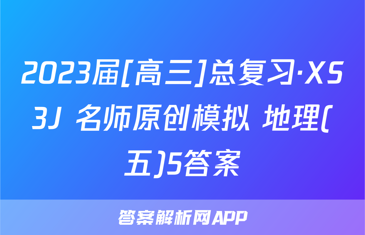 2023届[高三]总复习·XS3J 名师原创模拟 地理(五)5答案