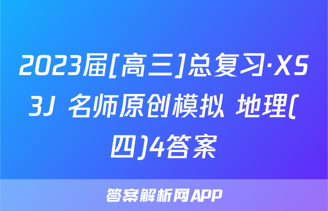 2023届[高三]总复习·XS3J 名师原创模拟 地理(四)4答案