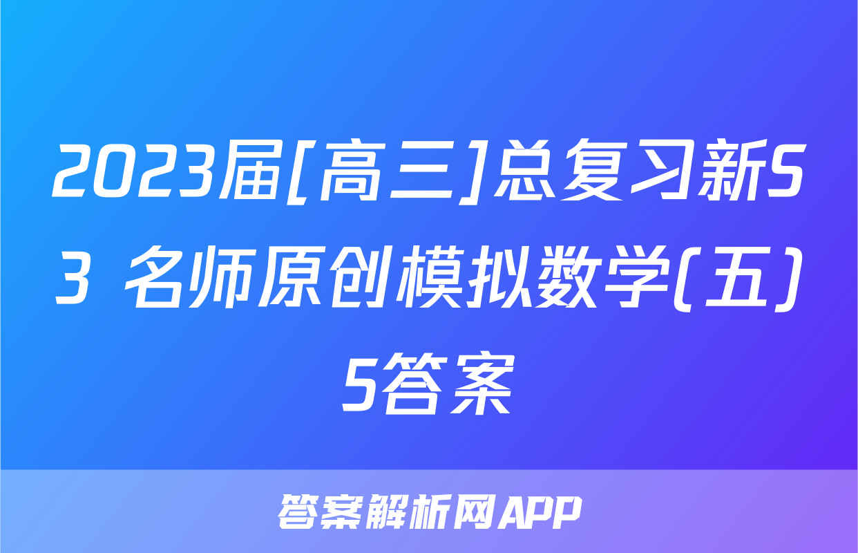 2023届[高三]总复习新S3 名师原创模拟数学(五)5答案