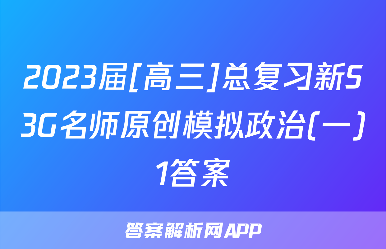 2023届[高三]总复习新S3G名师原创模拟政治(一)1答案