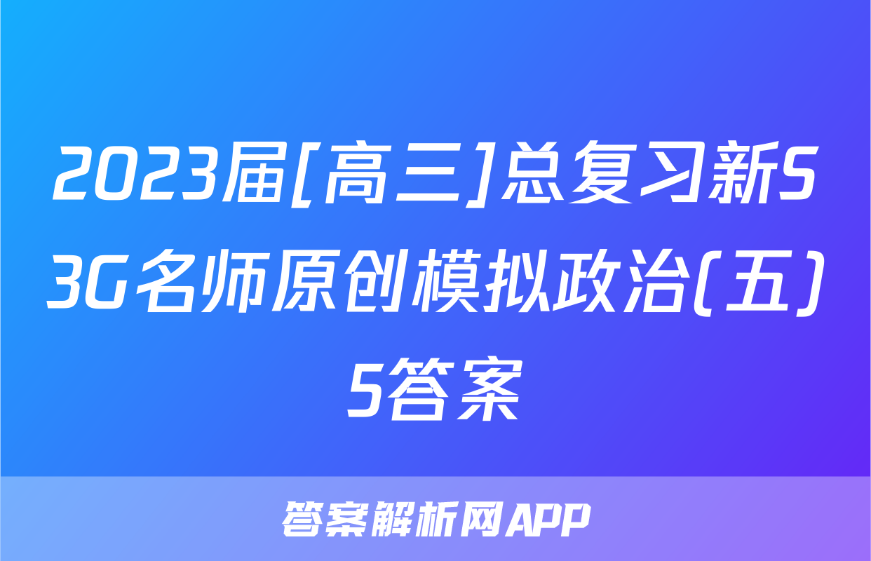 2023届[高三]总复习新S3G名师原创模拟政治(五)5答案