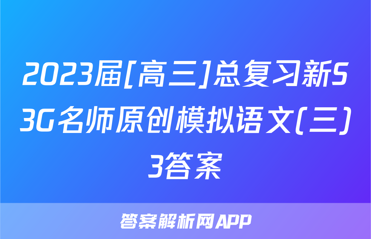 2023届[高三]总复习新S3G名师原创模拟语文(三)3答案