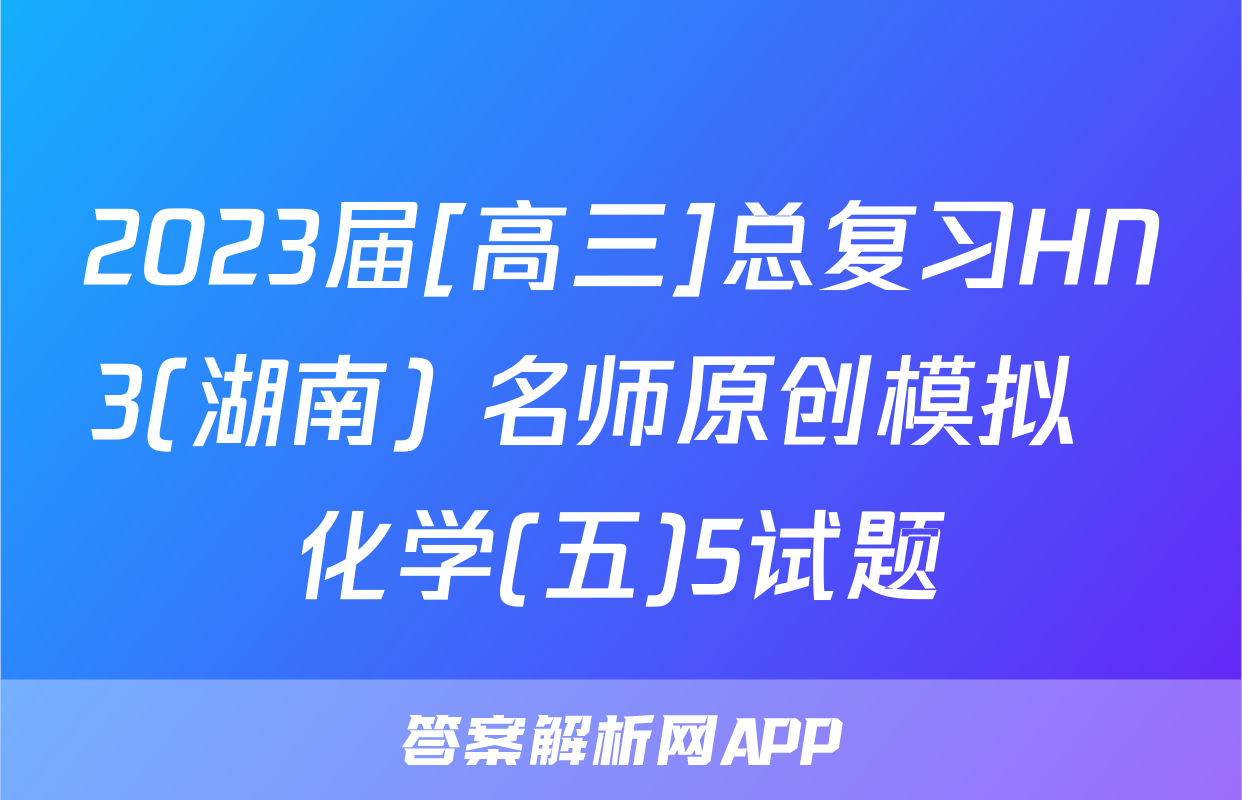2023届[高三]总复习HN3(湖南) 名师原创模拟  化学(五)5试题