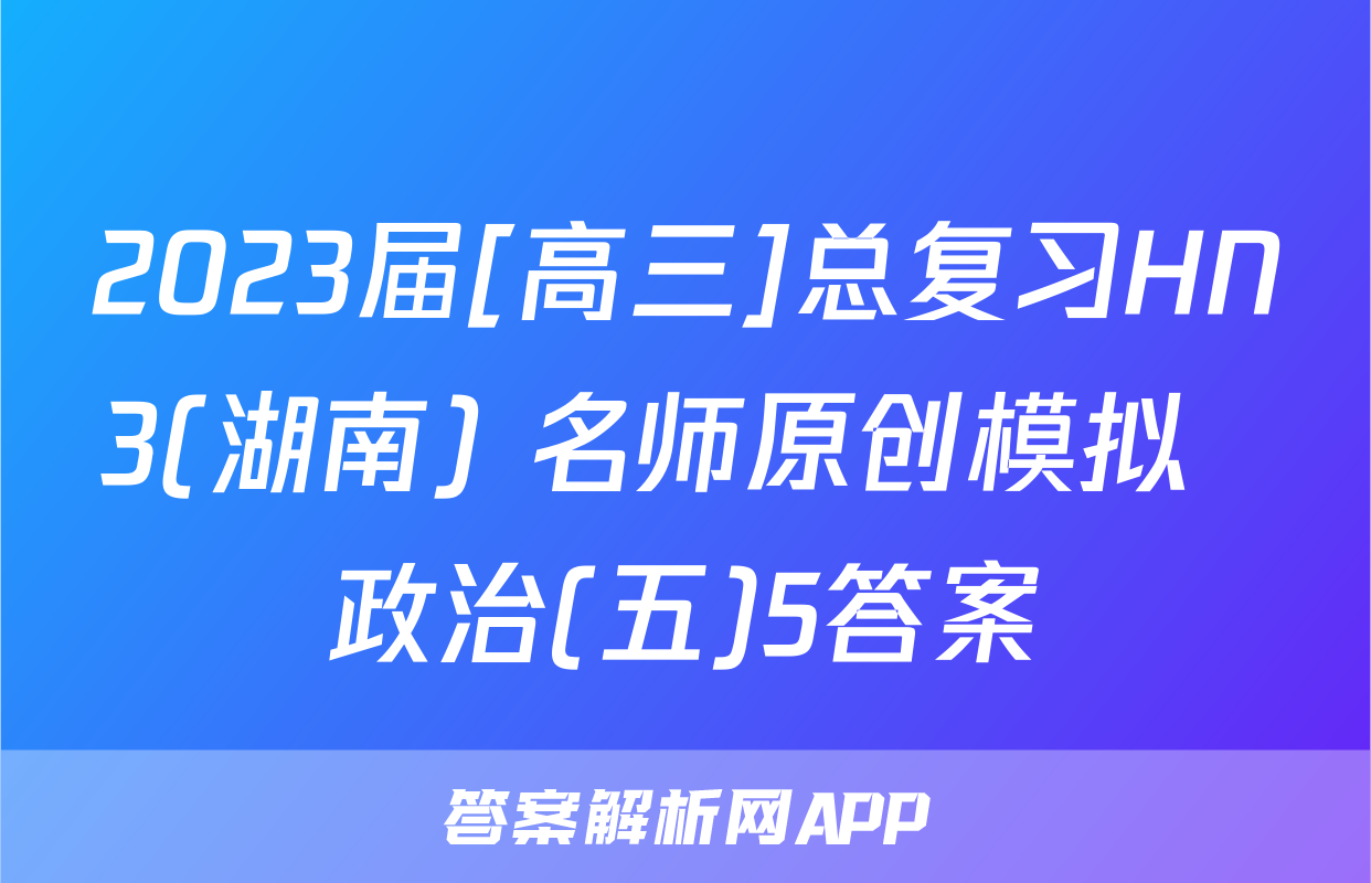 2023届[高三]总复习HN3(湖南) 名师原创模拟  政治(五)5答案