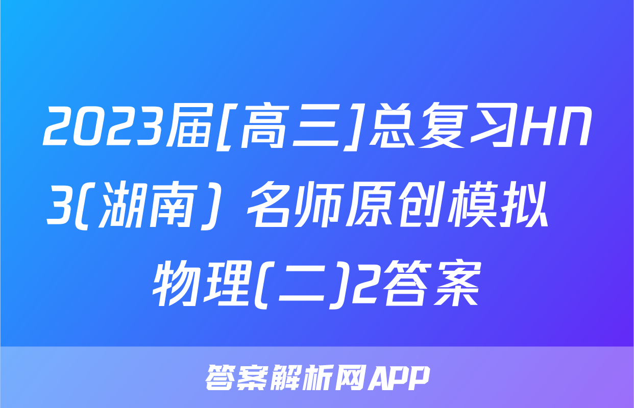 2023届[高三]总复习HN3(湖南) 名师原创模拟  物理(二)2答案