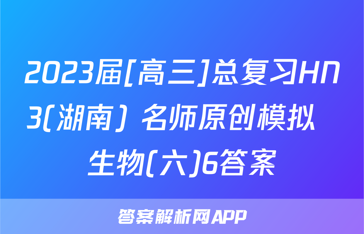 2023届[高三]总复习HN3(湖南) 名师原创模拟  生物(六)6答案
