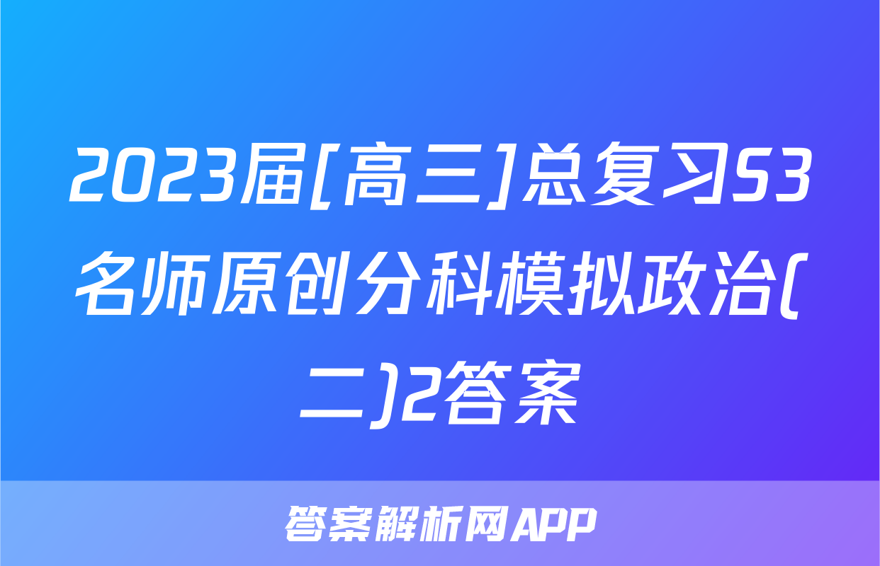 2023届[高三]总复习S3名师原创分科模拟政治(二)2答案