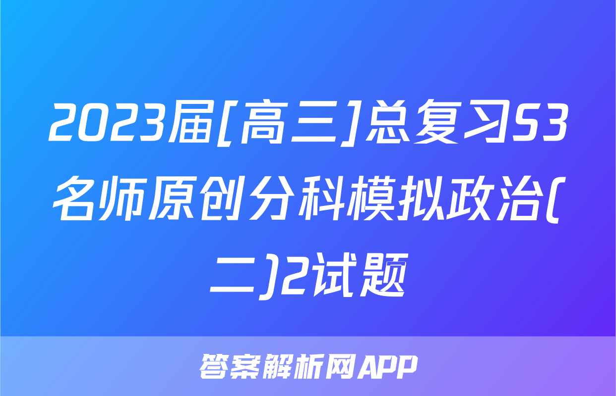 2023届[高三]总复习S3名师原创分科模拟政治(二)2试题