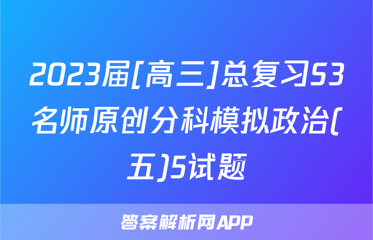 2023届[高三]总复习S3名师原创分科模拟政治(五)5试题