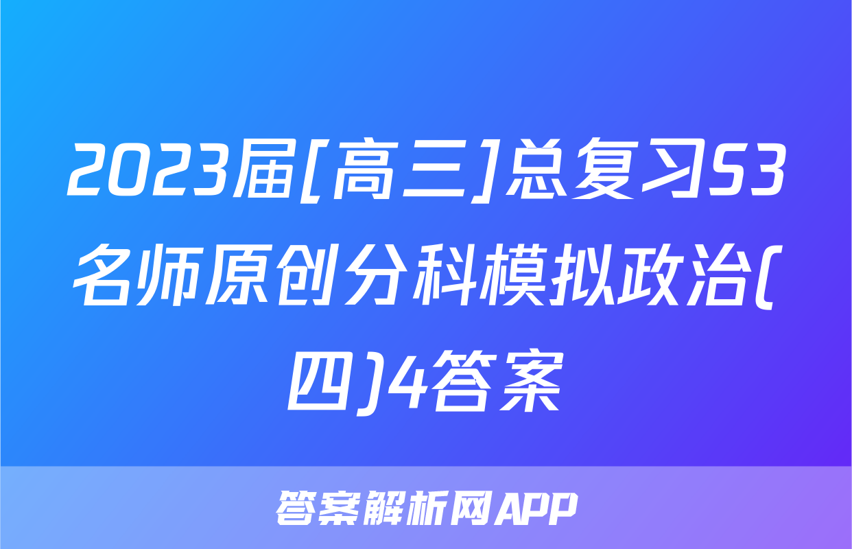 2023届[高三]总复习S3名师原创分科模拟政治(四)4答案
