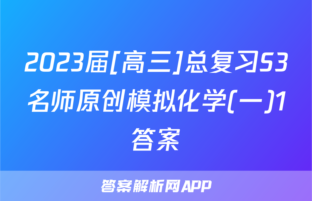 2023届[高三]总复习S3名师原创模拟化学(一)1答案