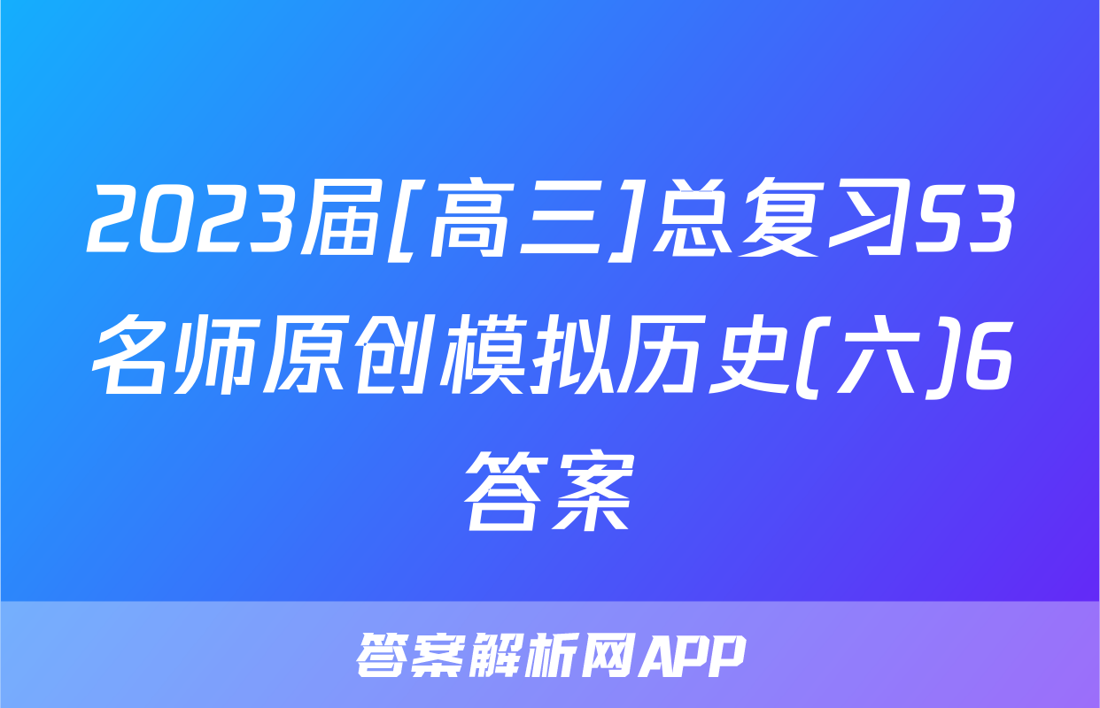 2023届[高三]总复习S3名师原创模拟历史(六)6答案