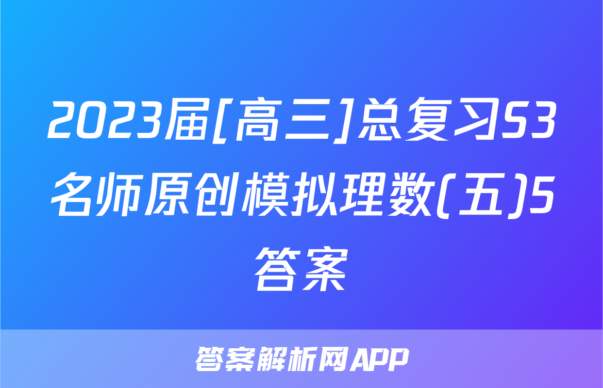 2023届[高三]总复习S3名师原创模拟理数(五)5答案